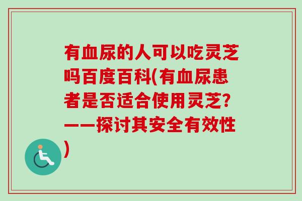 有血尿的人可以吃灵芝吗百度百科(有血尿患者是否适合使用灵芝？——探讨其安全有效性)-第1张图片-卓越灵芝孢子粉
