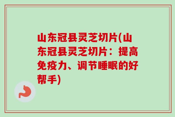 山东冠县灵芝切片(山东冠县灵芝切片：提高免疫力、调节睡眠的好帮手)-第1张图片-卓越灵芝孢子粉