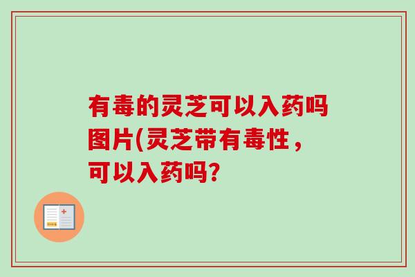有毒的灵芝可以入药吗图片(灵芝带有毒性,可以入药吗?-第1张图片-卓越灵芝孢子粉 有毒的灵芝可以入药吗图片(灵芝带有毒性,可以入药吗?-第1张图片-卓越灵芝孢子粉
