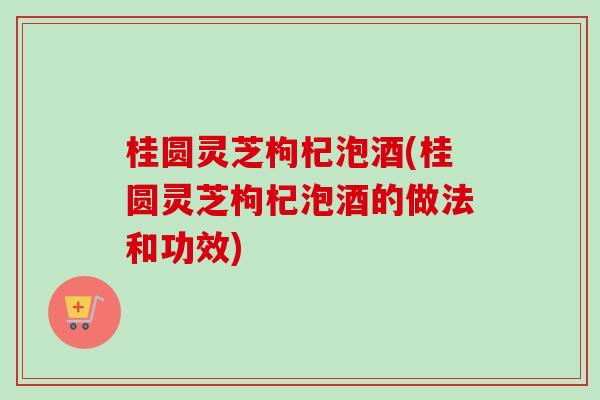 桂圆灵芝枸杞泡酒(桂圆灵芝枸杞泡酒的做法和功效)-第1张图片-卓越灵芝孢子粉 桂圆灵芝枸杞泡酒(桂圆灵芝枸杞泡酒的做法和功效)-第1张图片-卓越灵芝孢子粉