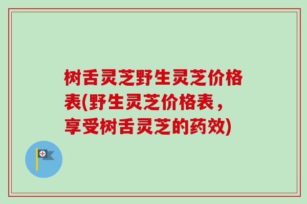 树舌灵芝野生灵芝价格表(野生灵芝价格表，享受树舌灵芝的药效)-第1张图片-卓越灵芝孢子粉