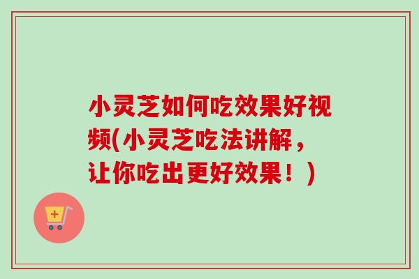 小灵芝如何吃效果好视频(小灵芝吃法讲解,让你吃出更好效果!)-第1张图片-卓越灵芝孢子粉 小灵芝如何吃效果好视频(小灵芝吃法讲解,让你吃出更好效果!)-第1张图片-卓越灵芝孢子粉