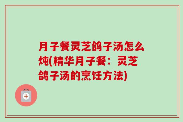 月子餐灵芝鸽子汤怎么炖(精华月子餐:灵芝鸽子汤的烹饪方法)-第1张图片-卓越灵芝孢子粉 月子餐灵芝鸽子汤怎么炖(精华月子餐:灵芝鸽子汤的烹饪方法)-第1张图片-卓越灵芝孢子粉