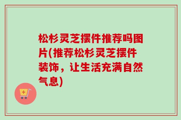 松杉灵芝摆件推荐吗图片(推荐松杉灵芝摆件装饰,让生活充满自然气息)-第1张图片-卓越灵芝孢子粉 松杉灵芝摆件推荐吗图片(推荐松杉灵芝摆件装饰,让生活充满自然气息)-第1张图片-卓越灵芝孢子粉