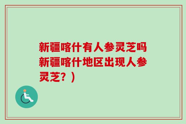 新疆喀什有人参灵芝吗新疆喀什地区出现人参灵芝?)-第1张图片-卓越灵芝孢子粉 新疆喀什有人参灵芝吗新疆喀什地区出现人参灵芝?)-第1张图片-卓越灵芝孢子粉