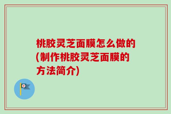 桃胶灵芝面膜怎么做的(制作桃胶灵芝面膜的方法简介)-第1张图片-卓越灵芝孢子粉 桃胶灵芝面膜怎么做的(制作桃胶灵芝面膜的方法简介)-第1张图片-卓越灵芝孢子粉