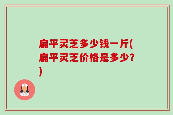 扁平灵芝多少钱一斤(扁平灵芝价格是多少?)-第1张图片-卓越灵芝孢子粉 扁平灵芝多少钱一斤(扁平灵芝价格是多少?)-第1张图片-卓越灵芝孢子粉