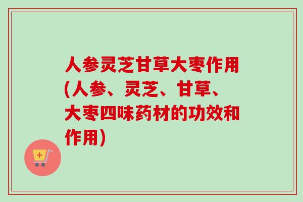 人参灵芝甘草大枣作用(人参、灵芝、甘草、大枣四味药材的功效和作用)-第1张图片-卓越灵芝孢子粉 人参灵芝甘草大枣作用(人参、灵芝、甘草、大枣四味药材的功效和作用)-第1张图片-卓越灵芝孢子粉