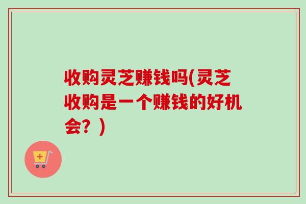 收购灵芝赚钱吗(灵芝收购是一个赚钱的好机会?)-第1张图片-卓越灵芝孢子粉 收购灵芝赚钱吗(灵芝收购是一个赚钱的好机会?)-第1张图片-卓越灵芝孢子粉