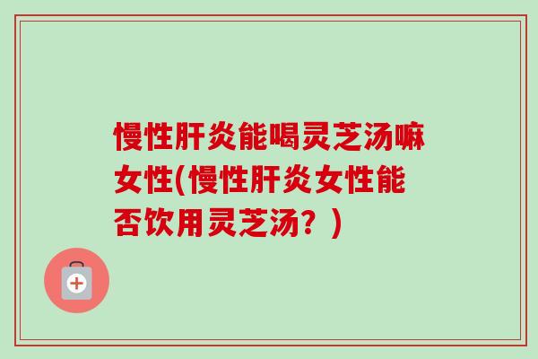 慢性肝炎能喝灵芝汤嘛女性(慢性肝炎女性能否饮用灵芝汤?)-第1张图片-卓越灵芝孢子粉 慢性肝炎能喝灵芝汤嘛女性(慢性肝炎女性能否饮用灵芝汤?)-第1张图片-卓越灵芝孢子粉