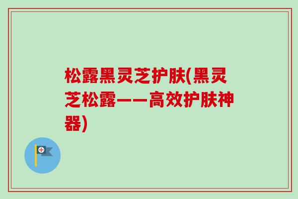 松露黑灵芝护肤(黑灵芝松露——高效护肤神器)-第1张图片-卓越灵芝孢子粉 松露黑灵芝护肤(黑灵芝松露——高效护肤神器)-第1张图片-卓越灵芝孢子粉