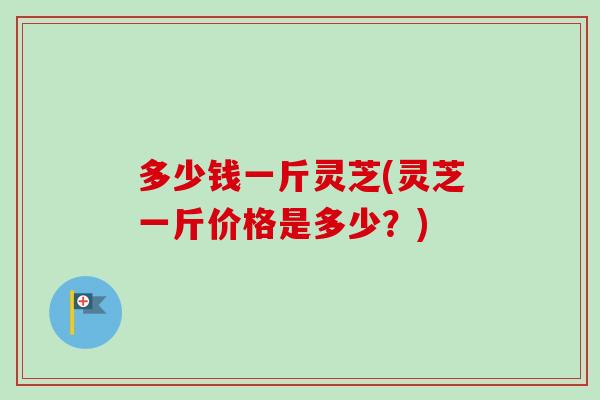 多少钱一斤灵芝(灵芝一斤价格是多少?)-第1张图片-卓越灵芝孢子粉 多少钱一斤灵芝(灵芝一斤价格是多少?)-第1张图片-卓越灵芝孢子粉
