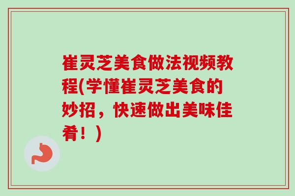 崔灵芝美食做法视频教程(学懂崔灵芝美食的妙招,快速做出美味佳肴!)-第1张图片-卓越灵芝孢子粉 崔灵芝美食做法视频教程(学懂崔灵芝美食的妙招,快速做出美味佳肴!)-第1张图片-卓越灵芝孢子粉