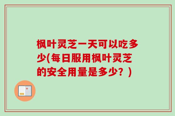 枫叶灵芝一天可以吃多少(每日服用枫叶灵芝的安全用量是多少？)-第1张图片-卓越灵芝孢子粉