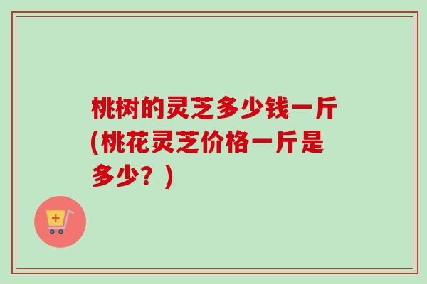桃树的灵芝多少钱一斤(桃花灵芝价格一斤是多少?)-第1张图片-卓越灵芝孢子粉 桃树的灵芝多少钱一斤(桃花灵芝价格一斤是多少?)-第1张图片-卓越灵芝孢子粉
