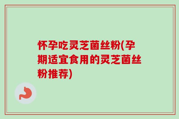 怀孕吃灵芝菌丝粉(孕期适宜食用的灵芝菌丝粉推荐)-第1张图片-卓越灵芝孢子粉 怀孕吃灵芝菌丝粉(孕期适宜食用的灵芝菌丝粉推荐)-第1张图片-卓越灵芝孢子粉