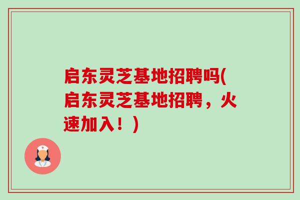 启东灵芝基地招聘吗(启东灵芝基地招聘,火速加入!)-第1张图片-卓越灵芝孢子粉 启东灵芝基地招聘吗(启东灵芝基地招聘,火速加入!)-第1张图片-卓越灵芝孢子粉
