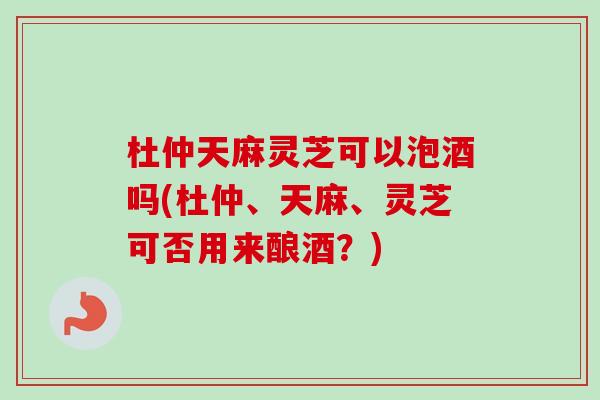 杜仲天麻灵芝可以泡酒吗(杜仲、天麻、灵芝可否用来酿酒?)-第1张图片-卓越灵芝孢子粉 杜仲天麻灵芝可以泡酒吗(杜仲、天麻、灵芝可否用来酿酒?)-第1张图片-卓越灵芝孢子粉