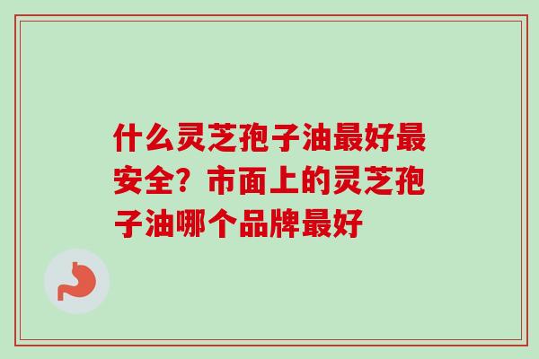 什么灵芝孢子油最好最安全?市面上的灵芝孢子油哪个品牌最好-第1张图片-卓越灵芝孢子粉 什么灵芝孢子油最好最安全?市面上的灵芝孢子油哪个品牌最好-第1张图片-卓越灵芝孢子粉