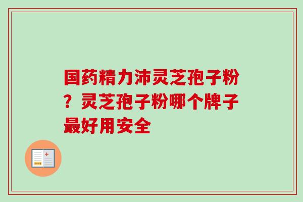 国药精力沛灵芝孢子粉?灵芝孢子粉哪个牌子最好用安全-第1张图片-卓越灵芝孢子粉 国药精力沛灵芝孢子粉?灵芝孢子粉哪个牌子最好用安全-第1张图片-卓越灵芝孢子粉