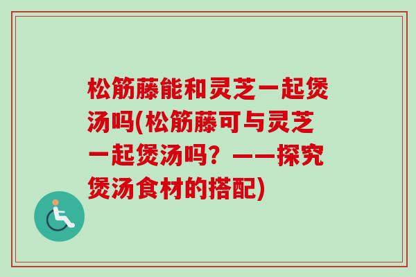 松筋藤能和灵芝一起煲汤吗(松筋藤可与灵芝一起煲汤吗?——探究煲汤食材的搭配)-第1张图片-卓越灵芝孢子粉 松筋藤能和灵芝一起煲汤吗(松筋藤可与灵芝一起煲汤吗?——探究煲汤食材的搭配)-第1张图片-卓越灵芝孢子粉