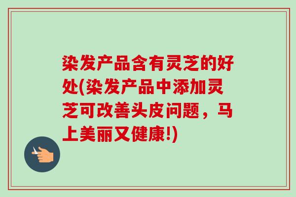 染发产品含有灵芝的好处(染发产品中添加灵芝可改善头皮问题,马上美丽又健康!)-第1张图片-卓越灵芝孢子粉 染发产品含有灵芝的好处(染发产品中添加灵芝可改善头皮问题,马上美丽又健康!)-第1张图片-卓越灵芝孢子粉