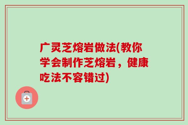 广灵芝熔岩做法(教你学会制作芝熔岩,健康吃法不容错过)-第1张图片-卓越灵芝孢子粉 广灵芝熔岩做法(教你学会制作芝熔岩,健康吃法不容错过)-第1张图片-卓越灵芝孢子粉