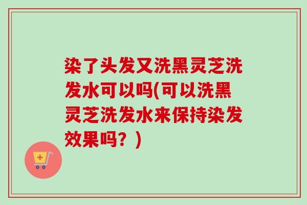 染了头发又洗黑灵芝洗发水可以吗(可以洗黑灵芝洗发水来保持染发效果吗?)-第1张图片-卓越灵芝孢子粉 染了头发又洗黑灵芝洗发水可以吗(可以洗黑灵芝洗发水来保持染发效果吗?)-第1张图片-卓越灵芝孢子粉