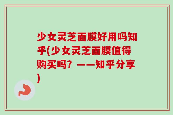 少女灵芝面膜好用吗知乎(少女灵芝面膜值得购买吗?——知乎分享)-第1张图片-卓越灵芝孢子粉 少女灵芝面膜好用吗知乎(少女灵芝面膜值得购买吗?——知乎分享)-第1张图片-卓越灵芝孢子粉