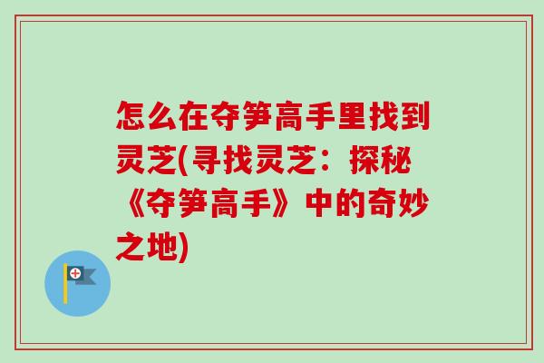 怎么在夺笋高手里找到灵芝(寻找灵芝:探秘《夺笋高手》中的奇妙之地)-第1张图片-卓越灵芝孢子粉 怎么在夺笋高手里找到灵芝(寻找灵芝:探秘《夺笋高手》中的奇妙之地)-第1张图片-卓越灵芝孢子粉
