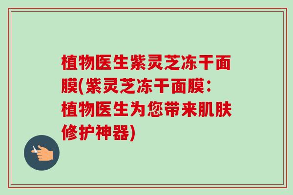 植物医生紫灵芝冻干面膜(紫灵芝冻干面膜:植物医生为您带来肌肤修护神器)-第1张图片-卓越灵芝孢子粉 植物医生紫灵芝冻干面膜(紫灵芝冻干面膜:植物医生为您带来肌肤修护神器)-第1张图片-卓越灵芝孢子粉
