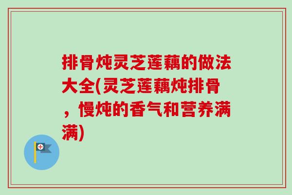 排骨炖灵芝莲藕的做法大全(灵芝莲藕炖排骨,慢炖的香气和营养满满)-第1张图片-卓越灵芝孢子粉 排骨炖灵芝莲藕的做法大全(灵芝莲藕炖排骨,慢炖的香气和营养满满)-第1张图片-卓越灵芝孢子粉