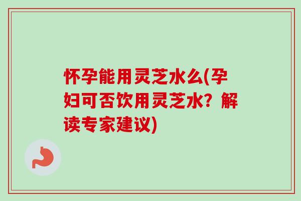 怀孕能用灵芝水么(孕妇可否饮用灵芝水?解读专家建议)-第1张图片-卓越灵芝孢子粉 怀孕能用灵芝水么(孕妇可否饮用灵芝水?解读专家建议)-第1张图片-卓越灵芝孢子粉