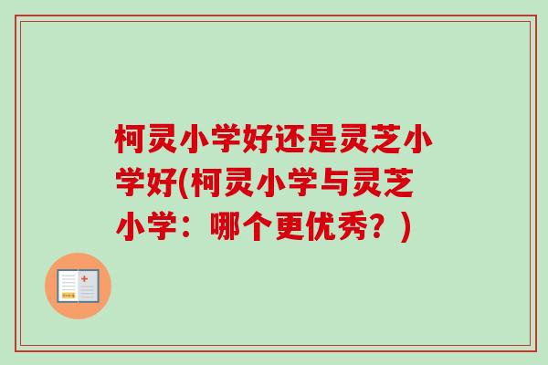 柯灵小学好还是灵芝小学好(柯灵小学与灵芝小学:哪个更优秀?)-第1张图片-卓越灵芝孢子粉 柯灵小学好还是灵芝小学好(柯灵小学与灵芝小学:哪个更优秀?)-第1张图片-卓越灵芝孢子粉