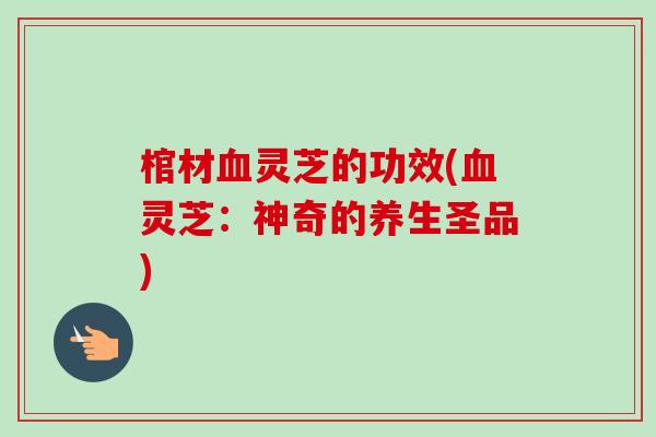 棺材血灵芝的功效(血灵芝：神奇的养生圣品)-第1张图片-卓越灵芝孢子粉