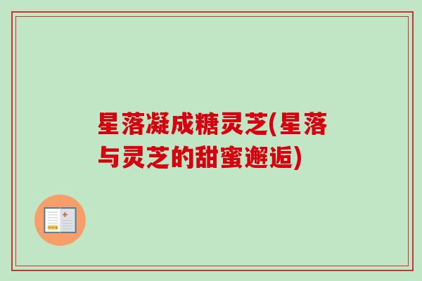 星落凝成糖灵芝(星落与灵芝的甜蜜邂逅)-第1张图片-卓越灵芝孢子粉 星落凝成糖灵芝(星落与灵芝的甜蜜邂逅)-第1张图片-卓越灵芝孢子粉