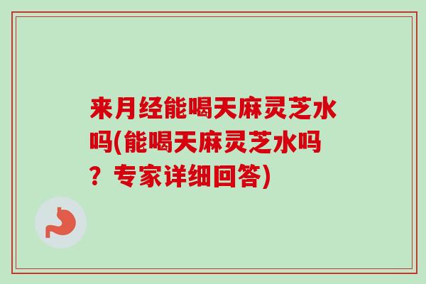 来月经能喝天麻灵芝水吗(能喝天麻灵芝水吗?专家详细回答)-第1张图片-卓越灵芝孢子粉 来月经能喝天麻灵芝水吗(能喝天麻灵芝水吗?专家详细回答)-第1张图片-卓越灵芝孢子粉