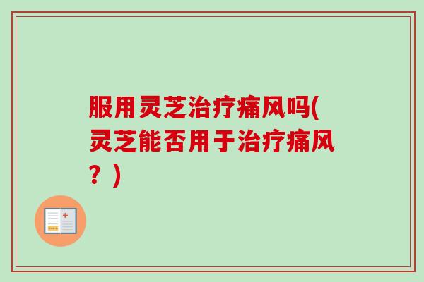 服用灵芝治疗痛风吗(灵芝能否用于治疗痛风？)-第1张图片-卓越灵芝孢子粉