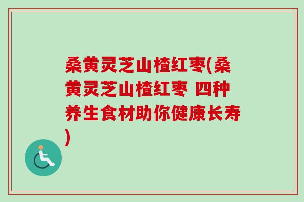 桑黄灵芝山楂红枣(桑黄灵芝山楂红枣 四种养生食材助你健康长寿)-第1张图片-卓越灵芝孢子粉 桑黄灵芝山楂红枣(桑黄灵芝山楂红枣 四种养生食材助你健康长寿)-第1张图片-卓越灵芝孢子粉