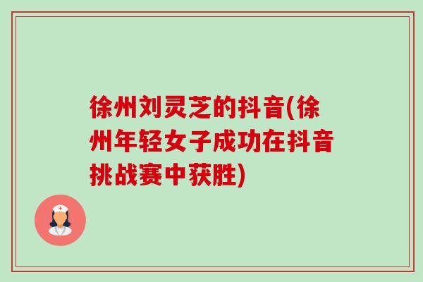 徐州刘灵芝的抖音(徐州年轻女子成功在抖音挑战赛中获胜)-第1张图片-卓越灵芝孢子粉 徐州刘灵芝的抖音(徐州年轻女子成功在抖音挑战赛中获胜)-第1张图片-卓越灵芝孢子粉