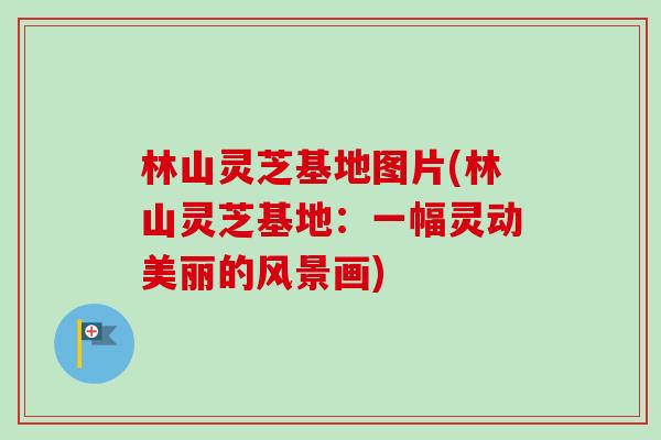 林山灵芝基地图片(林山灵芝基地：一幅灵动美丽的风景画)-第1张图片-卓越灵芝孢子粉