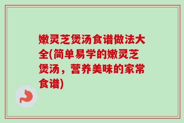 嫩灵芝煲汤食谱做法大全(简单易学的嫩灵芝煲汤,营养美味的家常食谱)-第1张图片-卓越灵芝孢子粉 嫩灵芝煲汤食谱做法大全(简单易学的嫩灵芝煲汤,营养美味的家常食谱)-第1张图片-卓越灵芝孢子粉