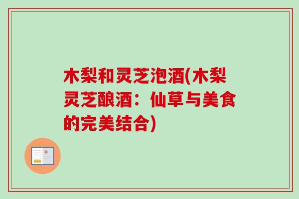 木梨和灵芝泡酒(木梨灵芝酿酒:仙草与美食的完美结合)-第1张图片-卓越灵芝孢子粉 木梨和灵芝泡酒(木梨灵芝酿酒:仙草与美食的完美结合)-第1张图片-卓越灵芝孢子粉