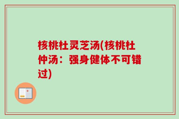 核桃杜灵芝汤(核桃杜仲汤：强身健体不可错过)-第1张图片-卓越灵芝孢子粉