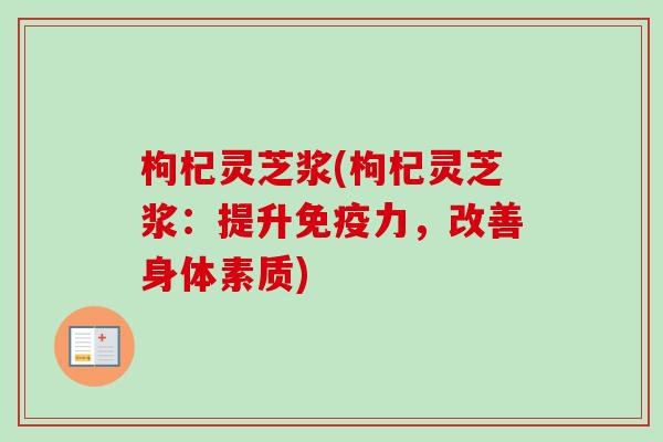 枸杞灵芝浆(枸杞灵芝浆:提升免疫力,改善身体素质)-第1张图片-卓越灵芝孢子粉 枸杞灵芝浆(枸杞灵芝浆:提升免疫力,改善身体素质)-第1张图片-卓越灵芝孢子粉