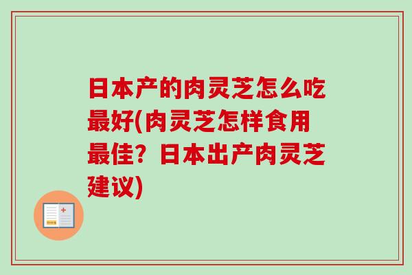 日本产的肉灵芝怎么吃最好(肉灵芝怎样食用最佳?日本出产肉灵芝建议)-第1张图片-卓越灵芝孢子粉 日本产的肉灵芝怎么吃最好(肉灵芝怎样食用最佳?日本出产肉灵芝建议)-第1张图片-卓越灵芝孢子粉