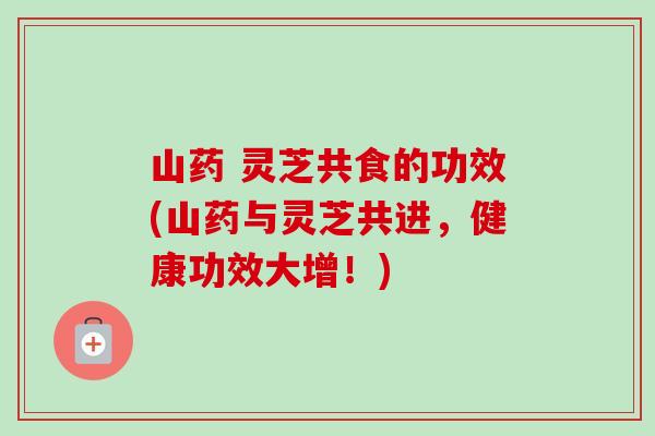 山药 灵芝共食的功效(山药与灵芝共进,健康功效大增!)-第1张图片-卓越灵芝孢子粉 山药 灵芝共食的功效(山药与灵芝共进,健康功效大增!)-第1张图片-卓越灵芝孢子粉