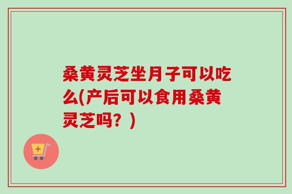 桑黄灵芝坐月子可以吃么(产后可以食用桑黄灵芝吗?)-第1张图片-卓越灵芝孢子粉 桑黄灵芝坐月子可以吃么(产后可以食用桑黄灵芝吗?)-第1张图片-卓越灵芝孢子粉