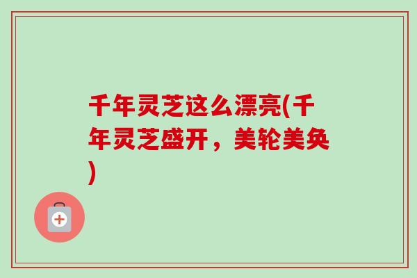 千年灵芝这么漂亮(千年灵芝盛开,美轮美奂)-第1张图片-卓越灵芝孢子粉 千年灵芝这么漂亮(千年灵芝盛开,美轮美奂)-第1张图片-卓越灵芝孢子粉