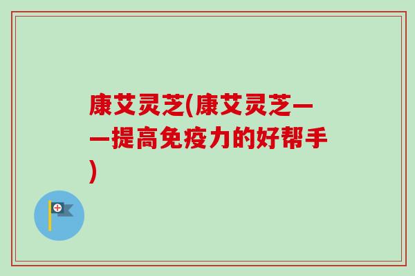 康艾灵芝(康艾灵芝——提高免疫力的好帮手)-第1张图片-卓越灵芝孢子粉 康艾灵芝(康艾灵芝——提高免疫力的好帮手)-第1张图片-卓越灵芝孢子粉